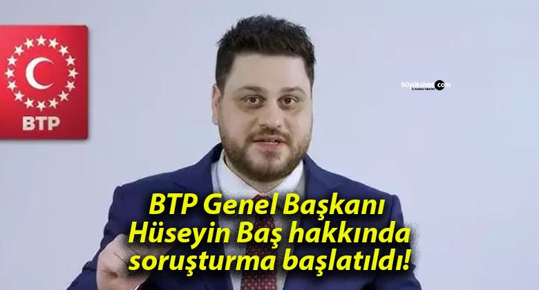 BTP Genel Başkanı Hüseyin Baş hakkında soruşturma başlatıldı!