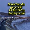 Sivas’tan da geçecek! 23 Aralık’ta başlayacak!