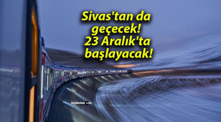 Sivas’tan da geçecek! 23 Aralık’ta başlayacak!