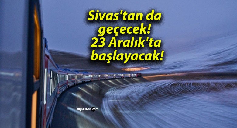 Sivas’tan da geçecek! 23 Aralık’ta başlayacak!