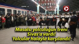 Masalsı yolculuğun treni Sivas’a vardı! Yolcular halayla karşılandı!