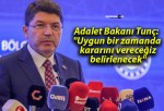 Adalet Bakanı Tunç: “Uygun bir zamanda kararını vereceğiz, belirlenecek”