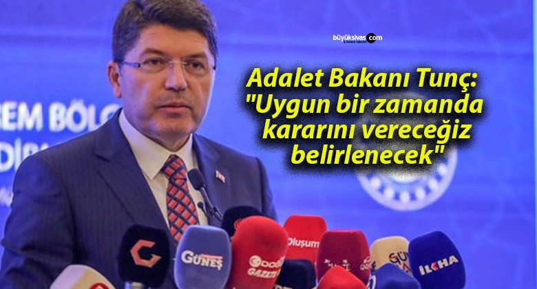 Adalet Bakanı Tunç: “Uygun bir zamanda kararını vereceğiz, belirlenecek”