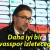 Daha iyi bir Sivasspor izleteceğiz!