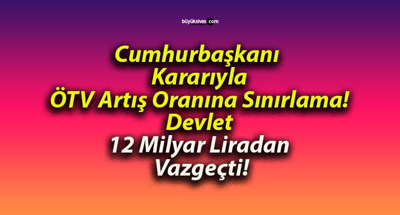 Cumhurbaşkanı Kararıyla ÖTV Artış Oranına Sınırlama! Devlet 12 Milyar Liradan Vazgeçti!