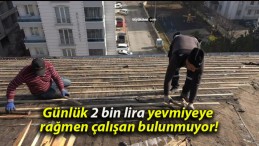 Günlük 2 bin lira yevmiyeye rağmen çalışan bulunmuyor!