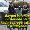 Baygın bulunup hastanede ölen kadın toprağa verildi! Eşi adliyede!