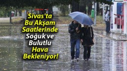 Sivas’ta Bu Akşam Saatlerinde Soğuk ve Bulutlu Hava Bekleniyor!