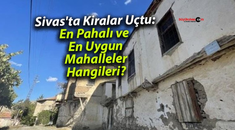 Sivas’ta Kiralar Uçtu: En Pahalı ve En Uygun Mahalleler Hangileri?