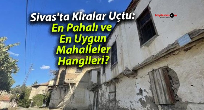 Sivas’ta Kiralar Uçtu: En Pahalı ve En Uygun Mahalleler Hangileri?