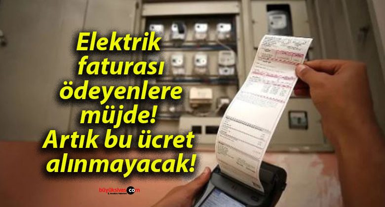 Elektrik faturası ödeyenlere müjde! Artık bu ücret alınmayacak!