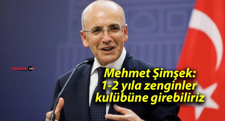 Mehmet Şimşek: 1-2 yıla zenginler kulübüne girebiliriz