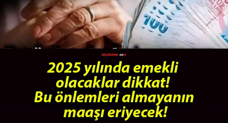 2025 yılında emekli olacaklar dikkat! Bu önlemleri almayanın maaşı eriyecek!