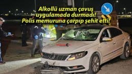 Alkollü uzman çavuş uygulamada durmadı! Polis memuruna çarpıp şehit etti!