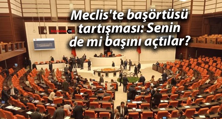 Meclis’te başörtüsü tartışması: Senin de mi başını açtılar?