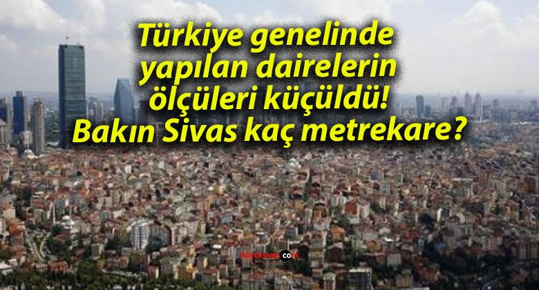 Türkiye genelinde yapılan dairelerin ölçüleri küçüldü! Bakın Sivas kaç metrekare?