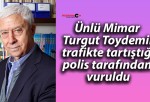 Ünlü Mimar Turgut Toydemir trafikte tartıştığı polis tarafından vuruldu