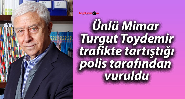 Ünlü Mimar Turgut Toydemir trafikte tartıştığı polis tarafından vuruldu