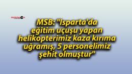 MSB: “Isparta’da eğitim uçuşu yapan helikopterimiz kaza kırıma uğramış, 5 personelimiz şehit olmuştur”