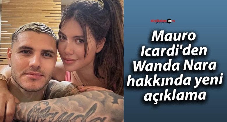 Mauro Icardi’den Wanda Nara hakkında yeni açıklama