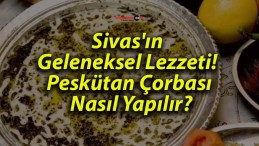 Sivas’ın Geleneksel Lezzeti! Peskütan Çorbası Nasıl Yapılır?