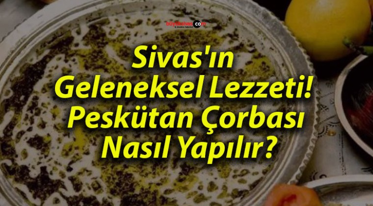 Sivas’ın Geleneksel Lezzeti! Peskütan Çorbası Nasıl Yapılır?