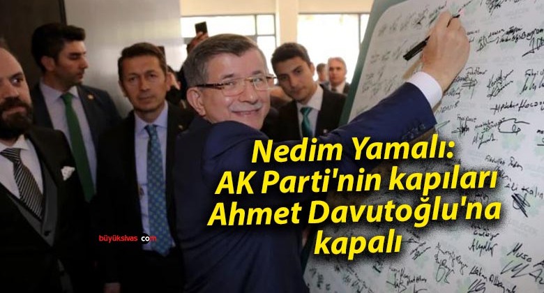 Nedim Yamalı: AK Parti’nin kapıları Ahmet Davutoğlu’na kapalı