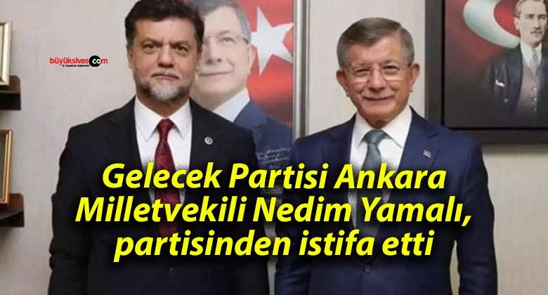 Gelecek Partisi Ankara Milletvekili Nedim Yamalı, partisinden istifa etti