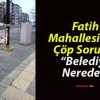 Fatih Mahallesi’nde Çöp Sorunu: “Belediye Nerede?”