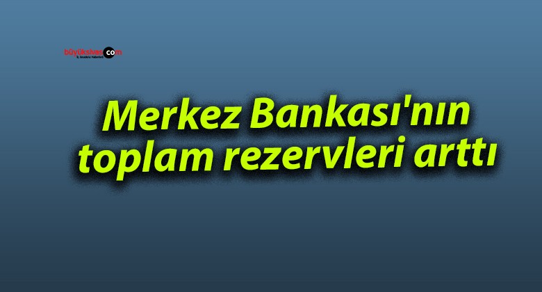 Merkez Bankası’nın toplam rezervleri arttı