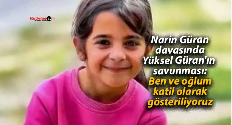 Narin Güran davasında Yüksel Güran’ın savunması: Ben ve oğlum katil olarak gösteriliyoruz