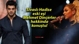 Sivaslı Hadise eski eşi Mehmet Dinçerler hakkında konuştu!