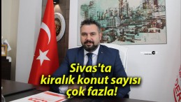 Sivas’ta kiralık konut sayısı çok fazla!