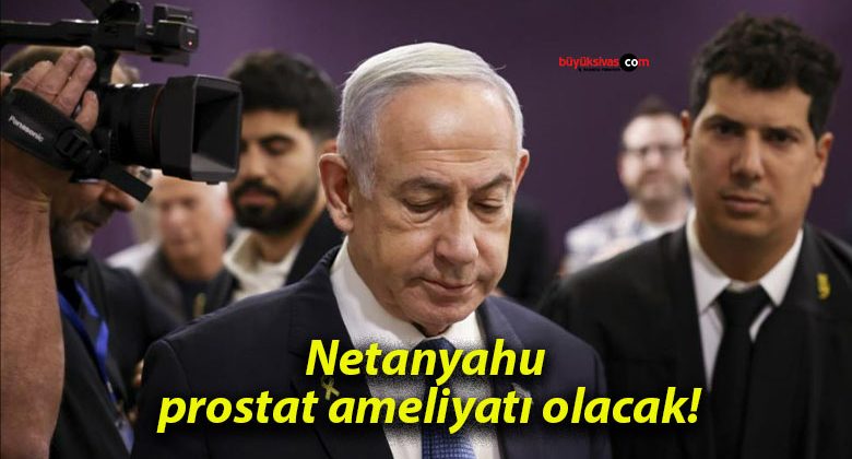 Netanyahu prostat ameliyatı olacak!