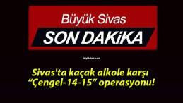 Sivas’ta kaçak alkole karşı “Çengel-14-15” operasyonu!