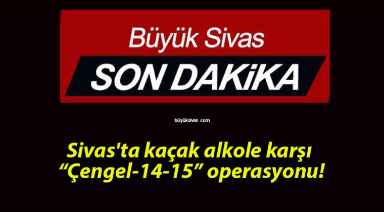 Sivas’ta kaçak alkole karşı “Çengel-14-15” operasyonu!