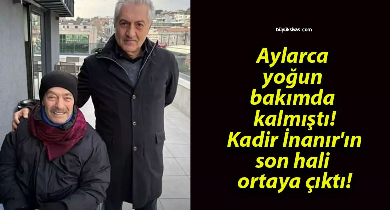 Aylarca yoğun bakımda kalmıştı! Kadir İnanır’ın son hali ortaya çıktı!