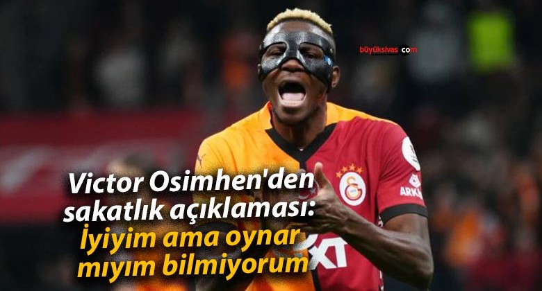 Victor Osimhen’den sakatlık açıklaması: İyiyim ama oynar mıyım bilmiyorum