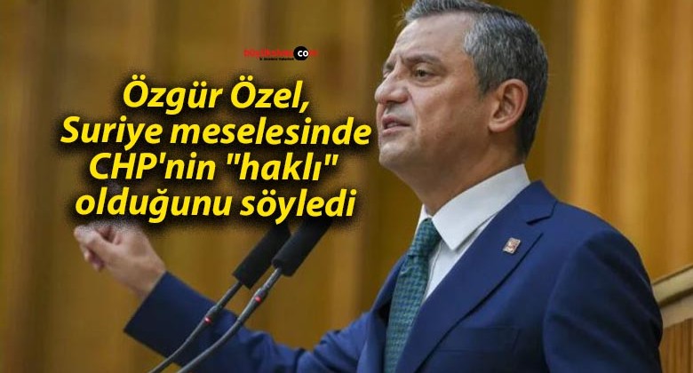 Özgür Özel, Suriye meselesinde CHP’nin “haklı” olduğunu söyledi