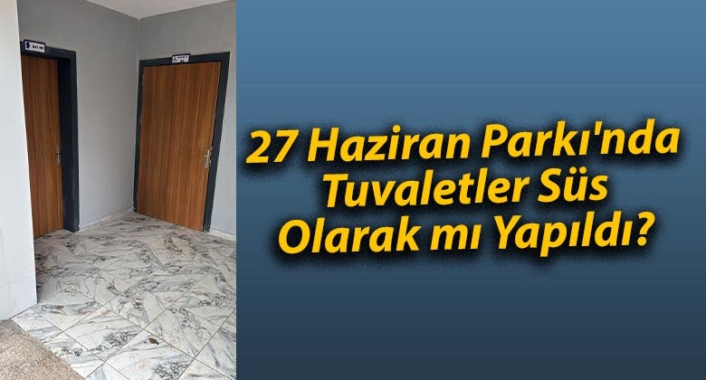 27 Haziran Parkı’nda Tuvaletler Süs Olarak mı Yapıldı?