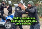 Parkta arkadaşını bıçakla ağır yaraladı, polise direndi