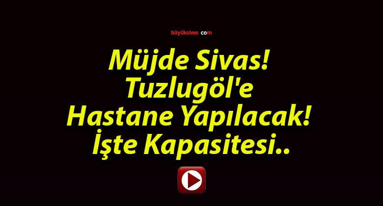 Müjde Sivas! Tuzlugöl’e Hastane Yapılacak! İşte Kapasitesi..