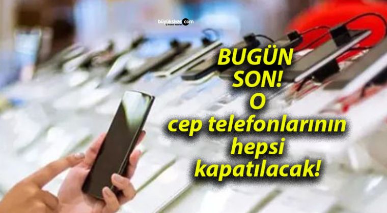 BUGÜN SON! O cep telefonlarının hepsi kapatılacak!