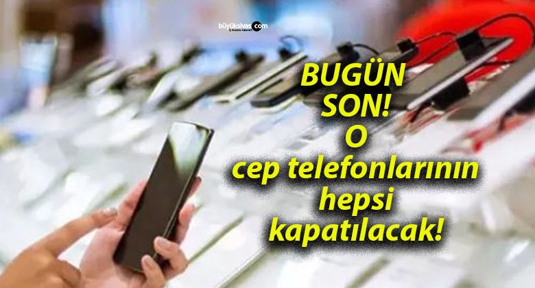 BUGÜN SON! O cep telefonlarının hepsi kapatılacak!