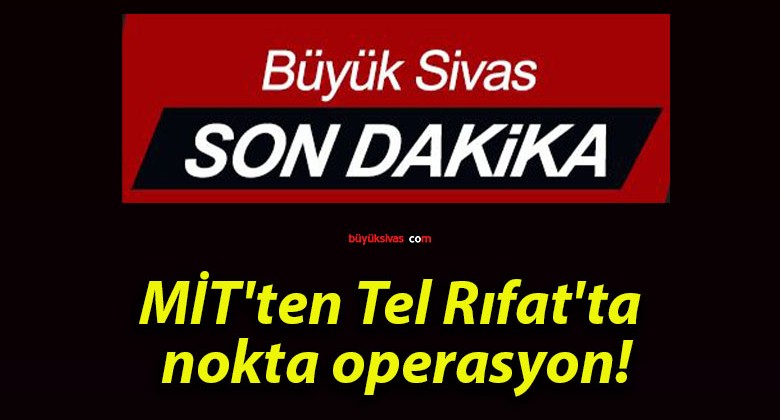 MİT’ten Tel Rıfat’ta nokta operasyon!