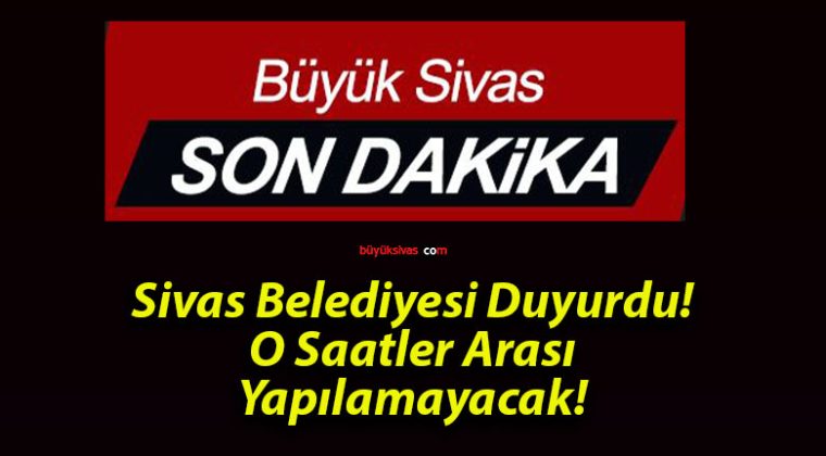 Sivas Belediyesi Duyurdu! O Saatler Arası Yapılamayacak!