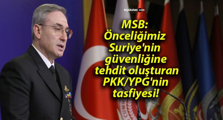 MSB: Önceliğimiz Suriye’nin güvenliğine tehdit oluşturan PKK/YPG’nin tasfiyesi!