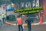 Cezayı kabul etmedi, polise saldırdı