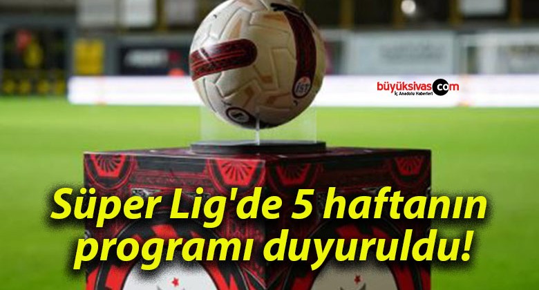 Süper Lig’de 5 haftanın programı duyuruldu!