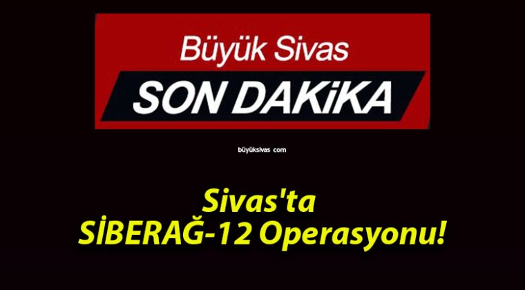 Sivas’ta SİBERAĞ-12″ Operasyonu!